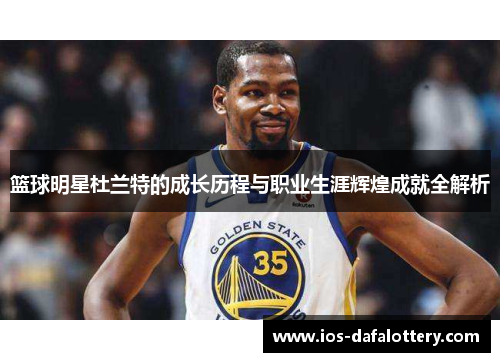 篮球明星杜兰特的成长历程与职业生涯辉煌成就全解析