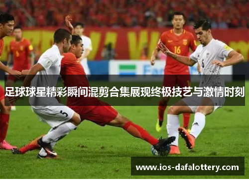 足球球星精彩瞬间混剪合集展现终极技艺与激情时刻