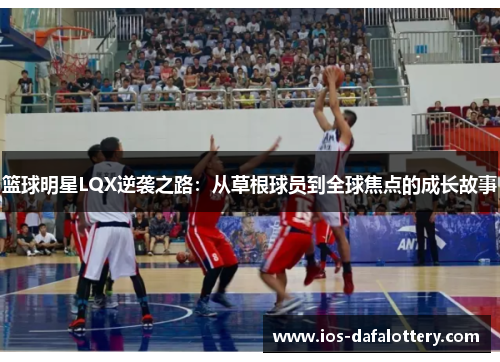 篮球明星LQX逆袭之路：从草根球员到全球焦点的成长故事