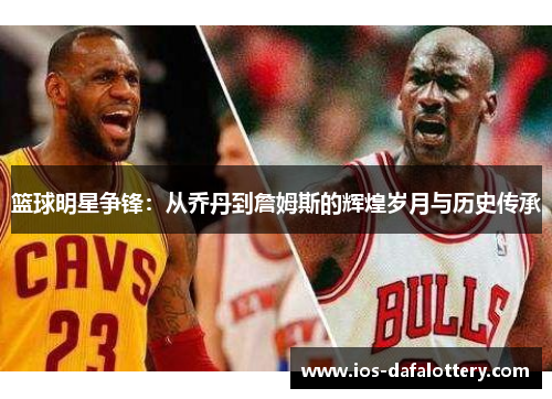篮球明星争锋：从乔丹到詹姆斯的辉煌岁月与历史传承
