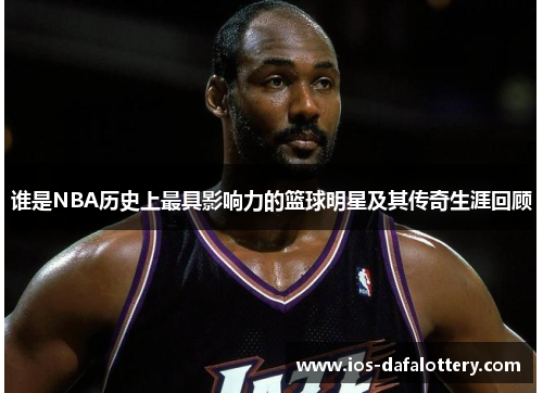谁是NBA历史上最具影响力的篮球明星及其传奇生涯回顾