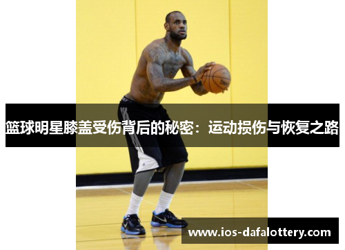 篮球明星膝盖受伤背后的秘密：运动损伤与恢复之路