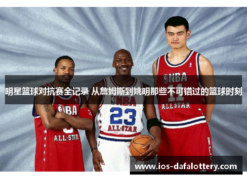 明星篮球对抗赛全记录 从詹姆斯到姚明那些不可错过的篮球时刻