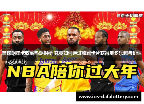 篮球明星卡收藏热潮揭秘 究竟如何通过收藏卡片获得更多乐趣与价值