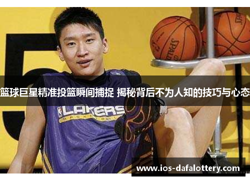 篮球巨星精准投篮瞬间捕捉 揭秘背后不为人知的技巧与心态