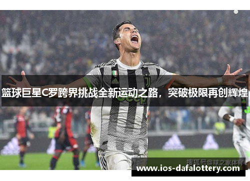 篮球巨星C罗跨界挑战全新运动之路，突破极限再创辉煌