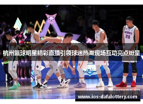 杭州篮球明星精彩直播引领球迷热潮现场互动亮点纷呈