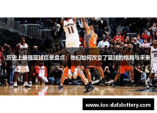 历史上最强篮球巨星盘点：他们如何改变了篮球的格局与未来